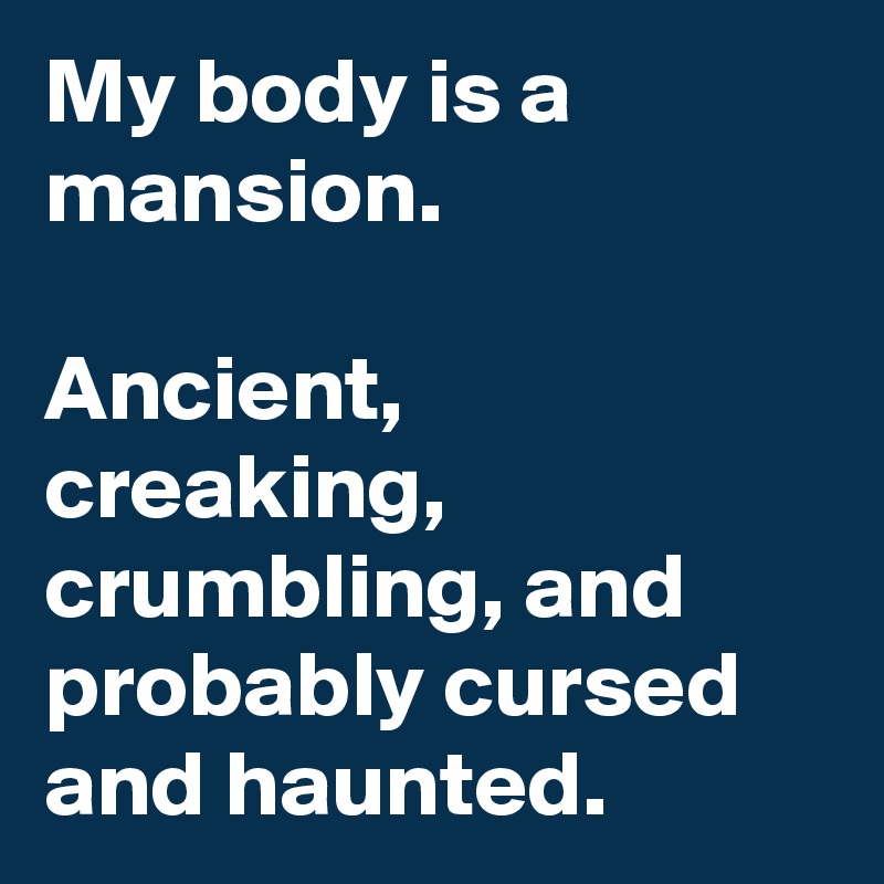 My body is a mansion.

Ancient, creaking, crumbling, and probably cursed and haunted.