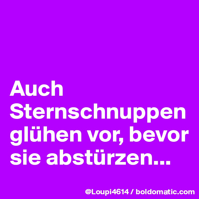 


Auch Sternschnuppen glühen vor, bevor sie abstürzen...