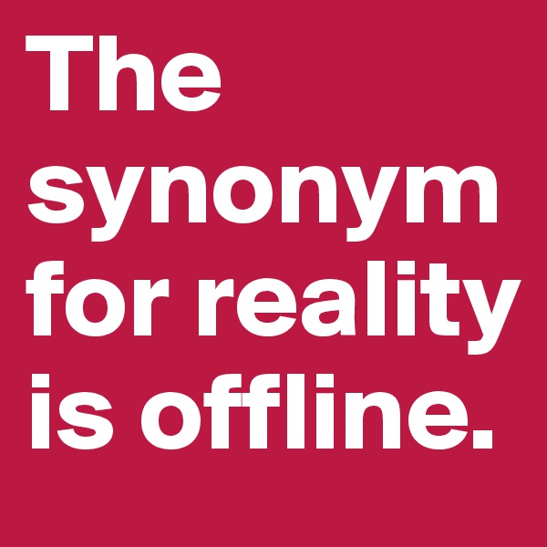 The synonym for reality is offline.