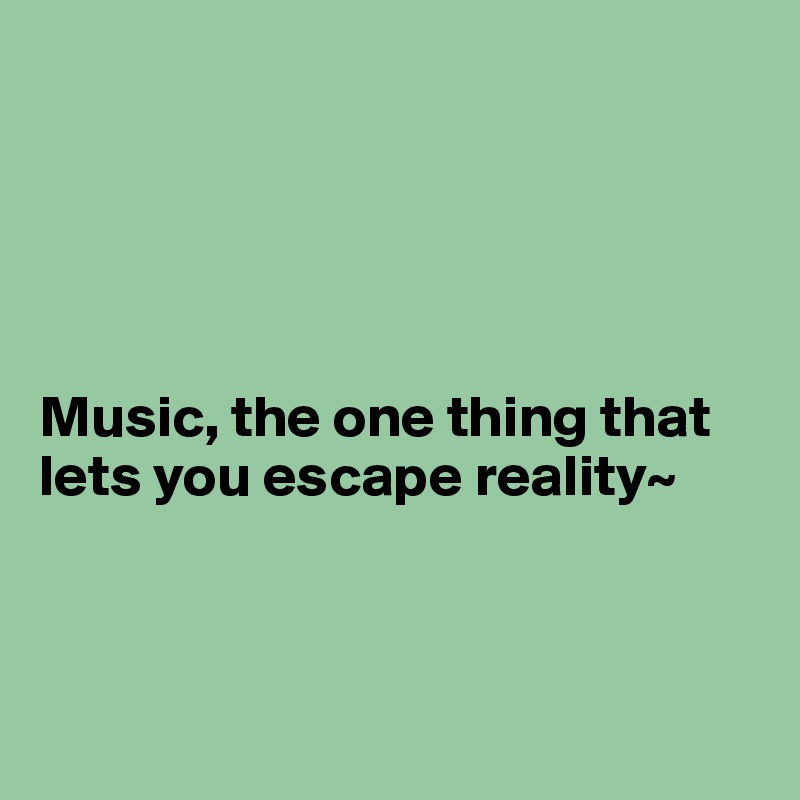 





Music, the one thing that lets you escape reality~



