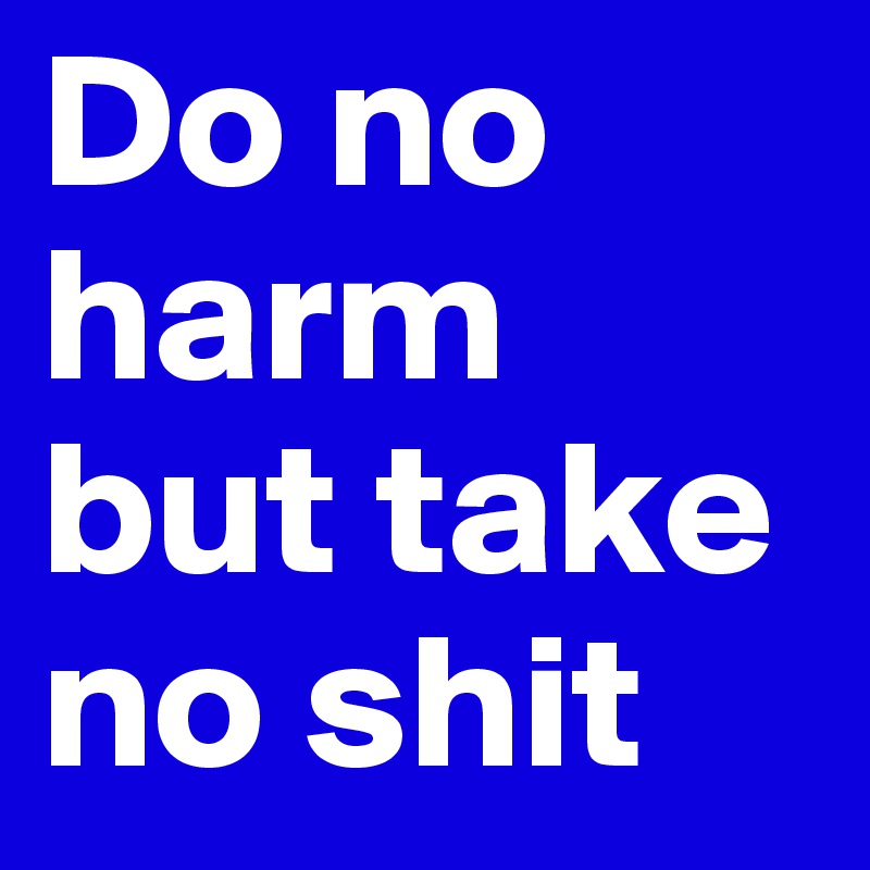 Do no harm but take no shit