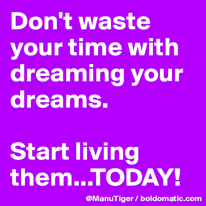Don't waste your time with dreaming your dreams. 

Start living them...TODAY!