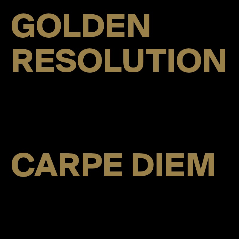 GOLDEN RESOLUTION


CARPE DIEM
