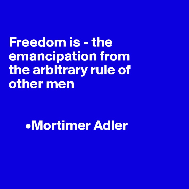 

Freedom is - the emancipation from 
the arbitrary rule of 
other men


      •Mortimer Adler


