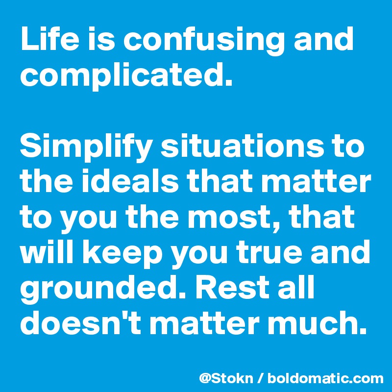 Life is confusing and complicated. 

Simplify situations to the ideals that matter to you the most, that will keep you true and grounded. Rest all doesn't matter much.