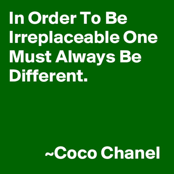 In Order To Be Irreplaceable One Must Always Be Different. 



          ~Coco Chanel 