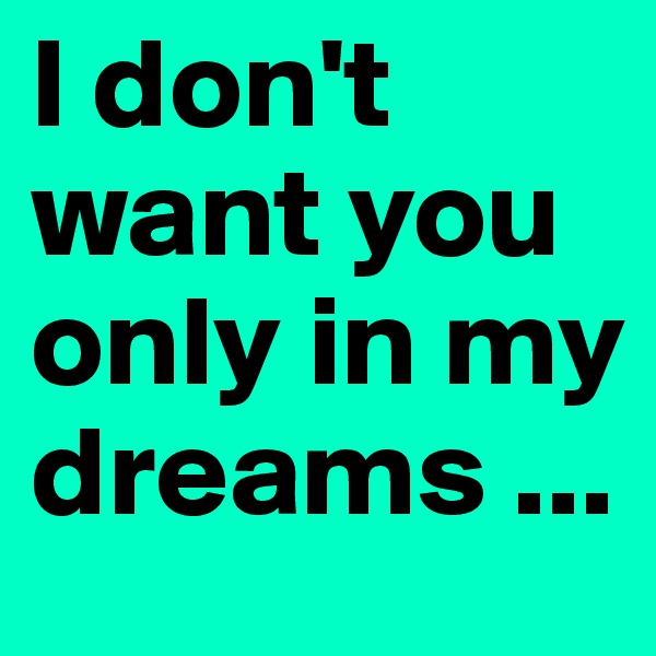 I don't want you only in my dreams ...