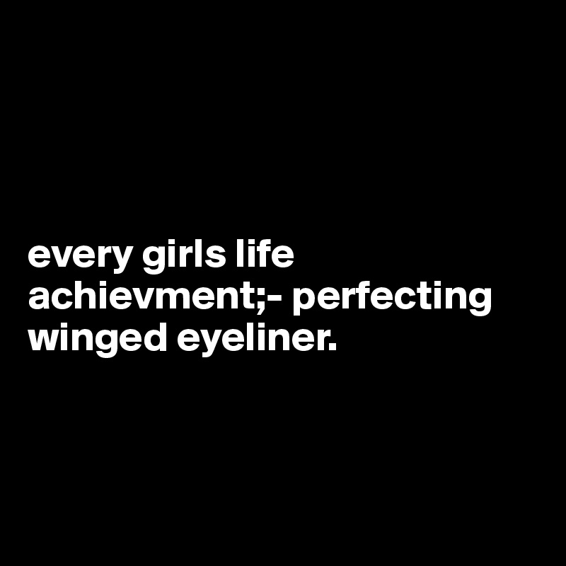 




every girls life achievment;- perfecting winged eyeliner. 



