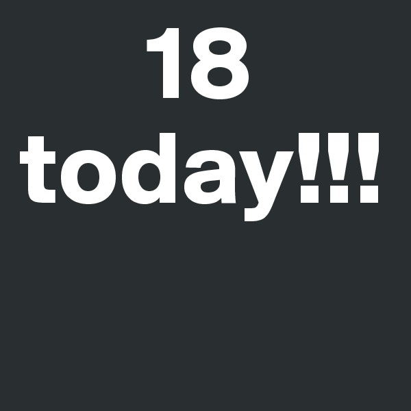       18 today!!!