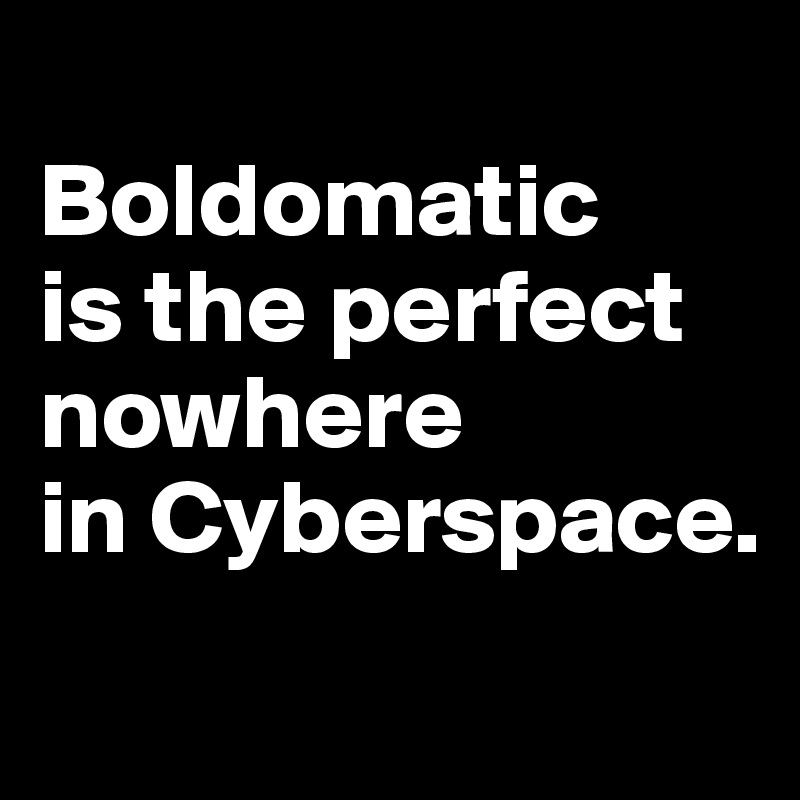 
Boldomatic 
is the perfect nowhere 
in Cyberspace.
