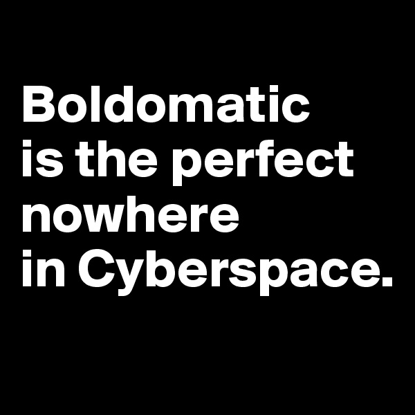
Boldomatic 
is the perfect nowhere 
in Cyberspace.
