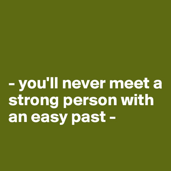 



- you'll never meet a strong person with an easy past -

