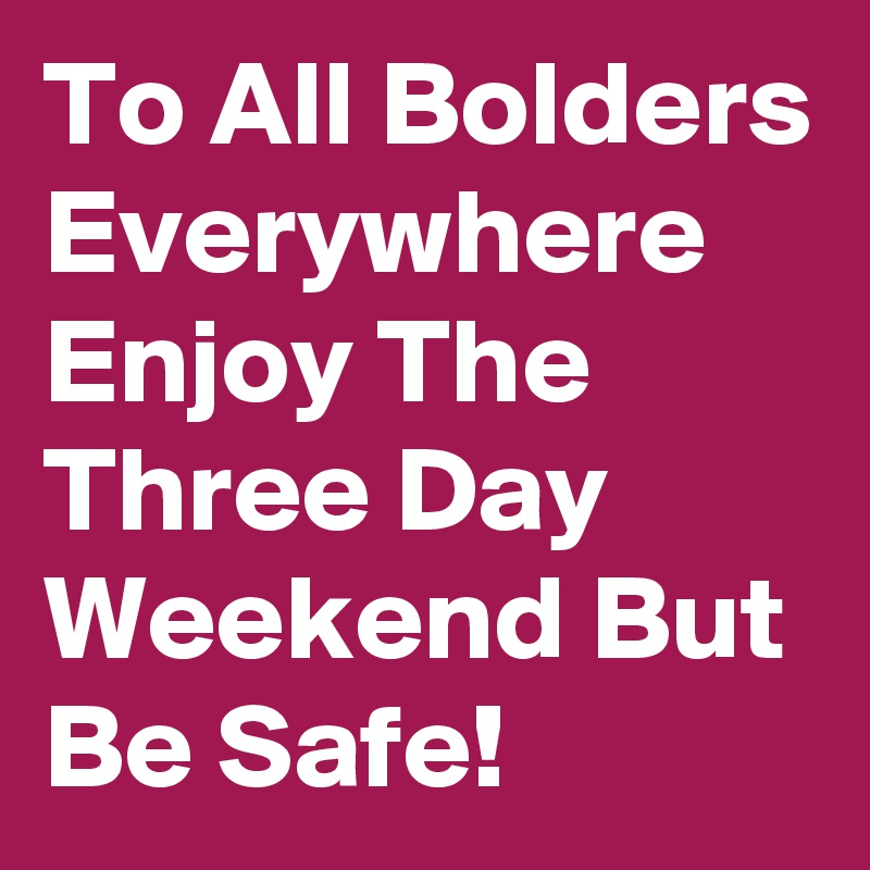 To All Bolders Everywhere Enjoy The Three Day Weekend But Be Safe!