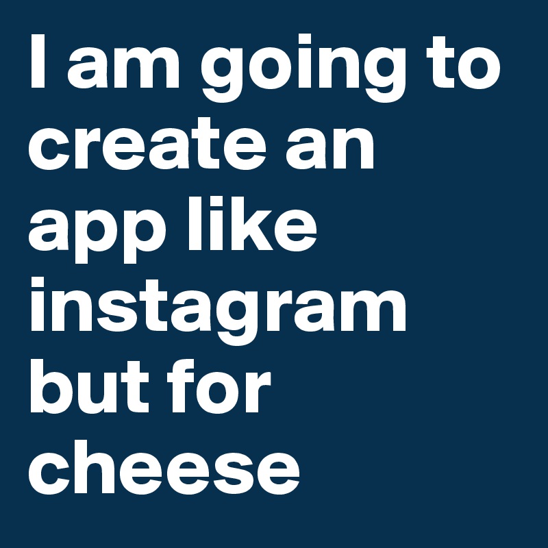 I am going to create an app like instagram but for cheese