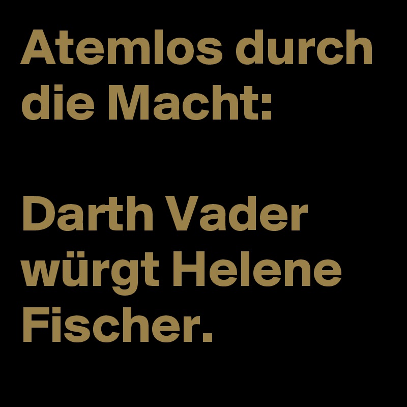 Atemlos durch die Macht:

Darth Vader würgt Helene Fischer.