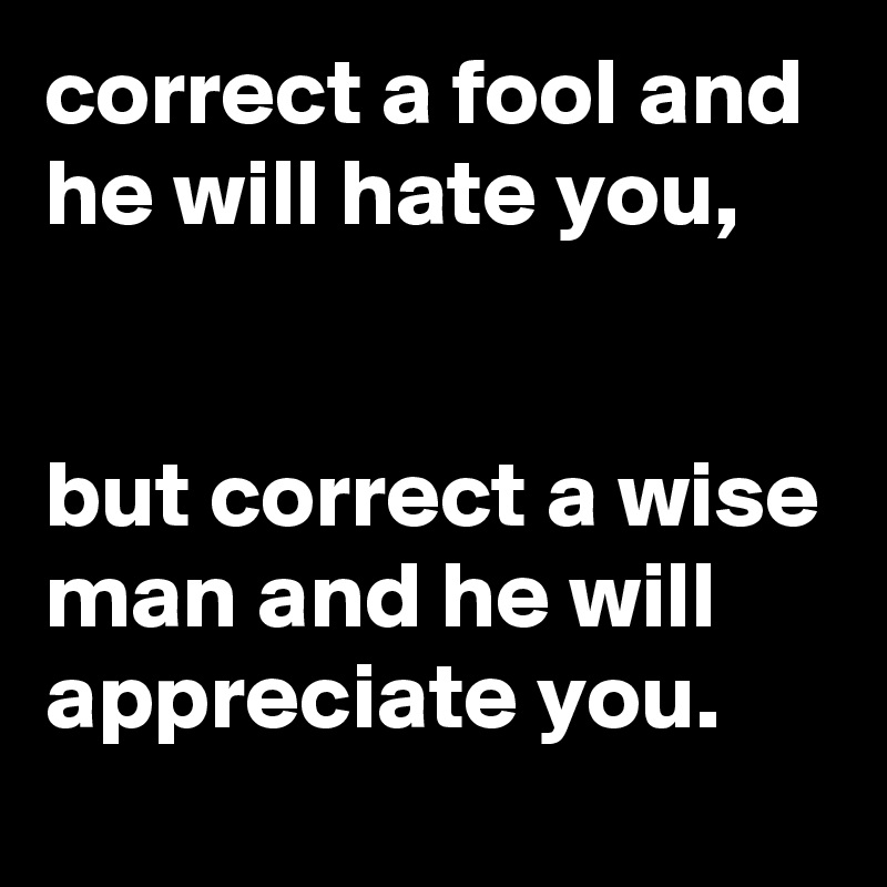 correct a fool and he will hate you, but correct a wise man and he will ...
