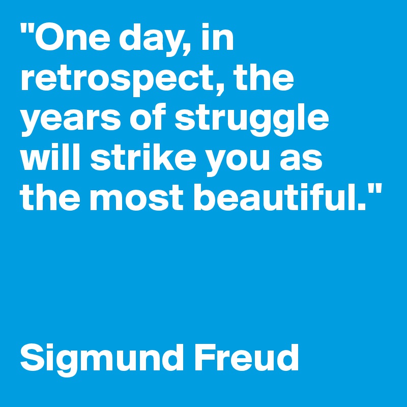 "One day, in retrospect, the years of struggle will strike you as the most beautiful."



Sigmund Freud