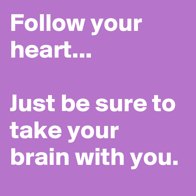 Follow your heart...

Just be sure to take your brain with you.