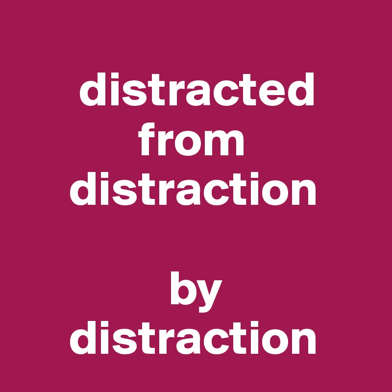    
      distracted
            from
     distraction 

               by
     distraction