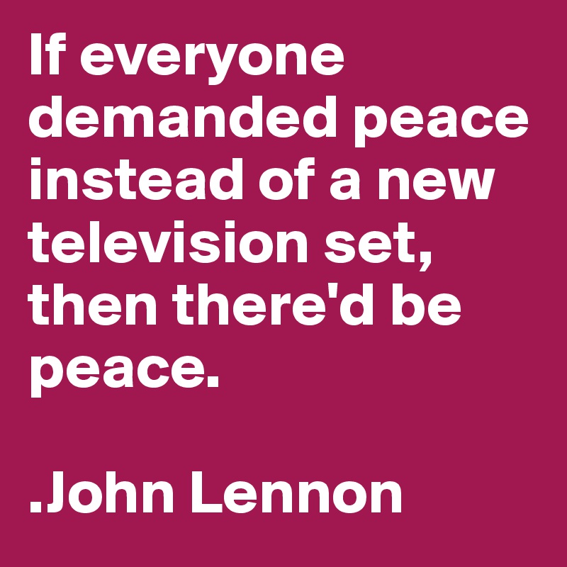 If everyone demanded peace instead of a new television set, then there'd be peace.

.John Lennon