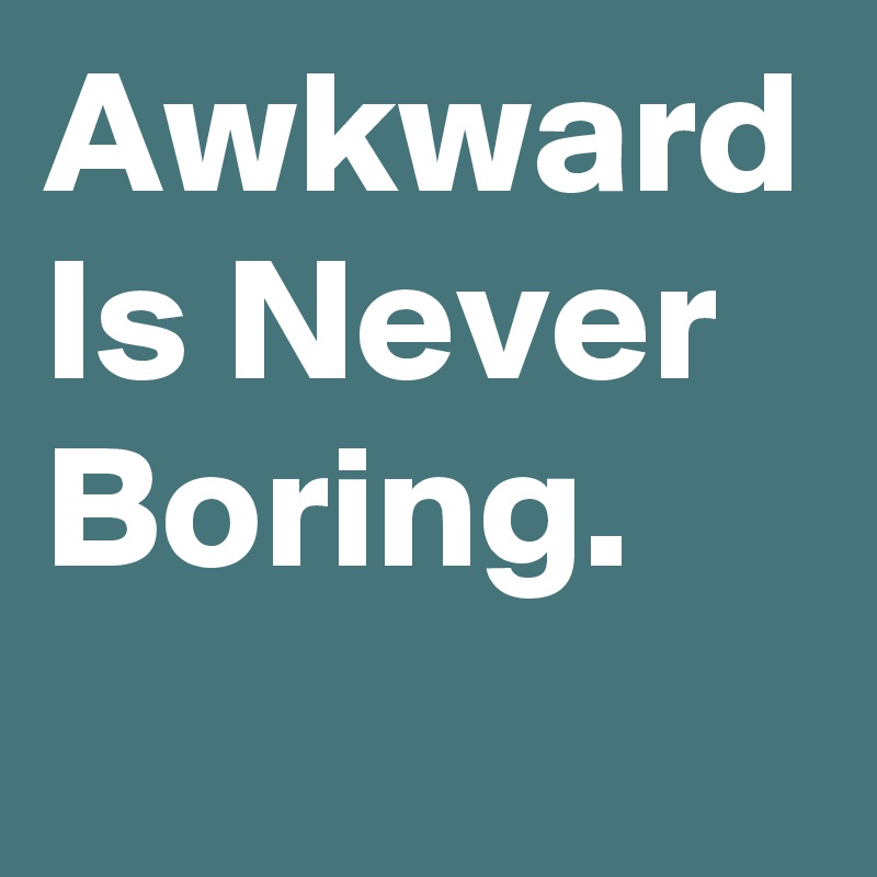 Awkward Is Never Boring. 