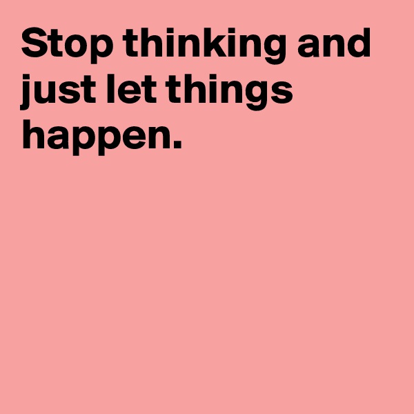 Stop thinking and just let things happen.




