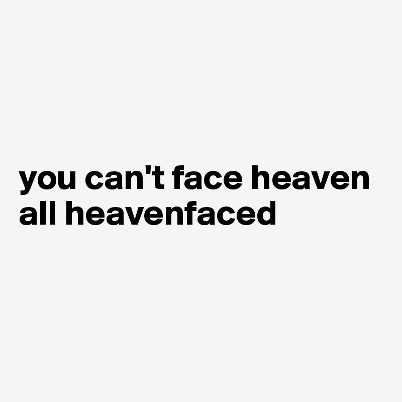



you can't face heaven all heavenfaced



