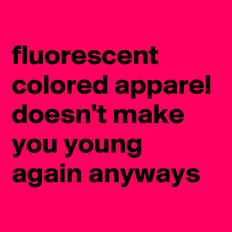 
fluorescent colored apparel doesn't make you young again anyways