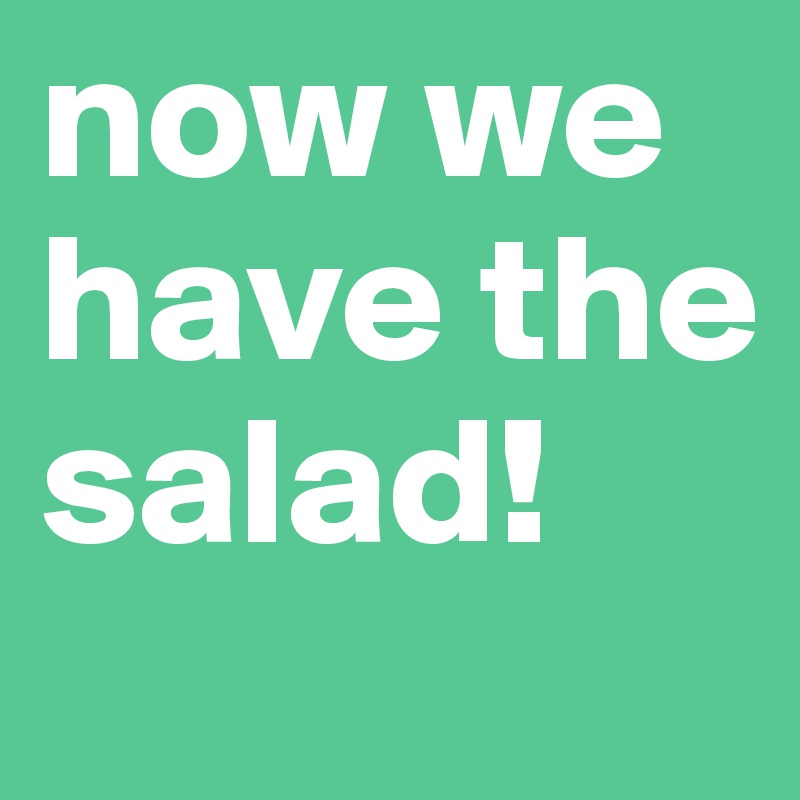 now we have the salad!