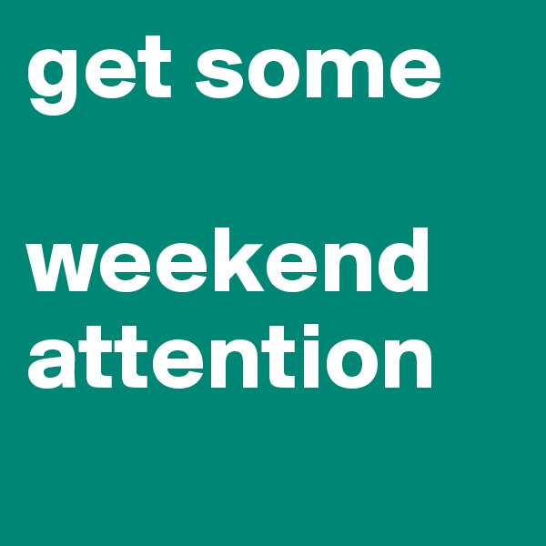 get some

weekend attention
 
