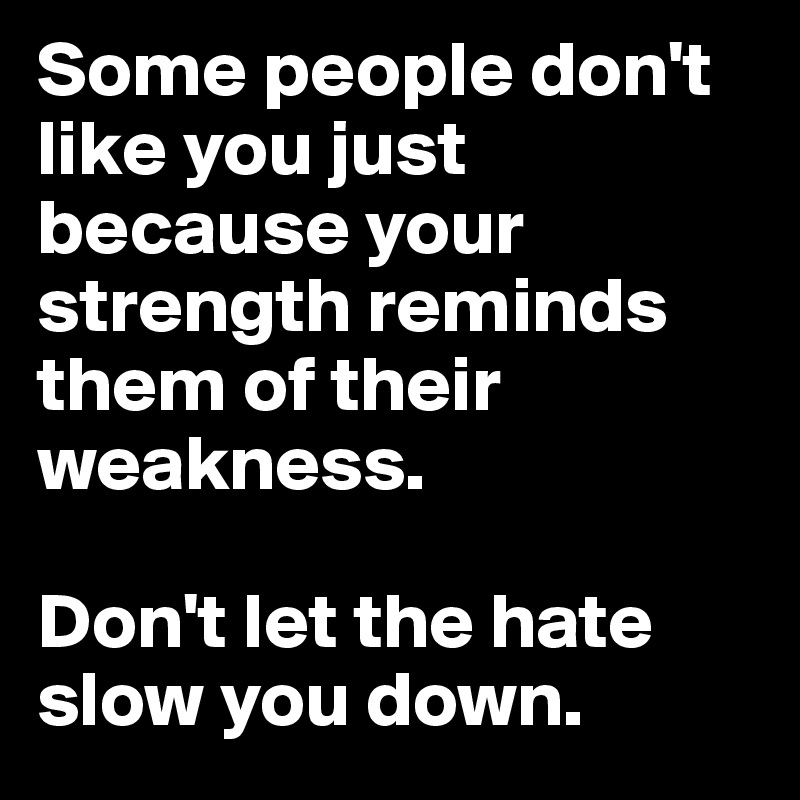 Some people don't like you just because your strength reminds them of their weakness.

Don't let the hate slow you down.