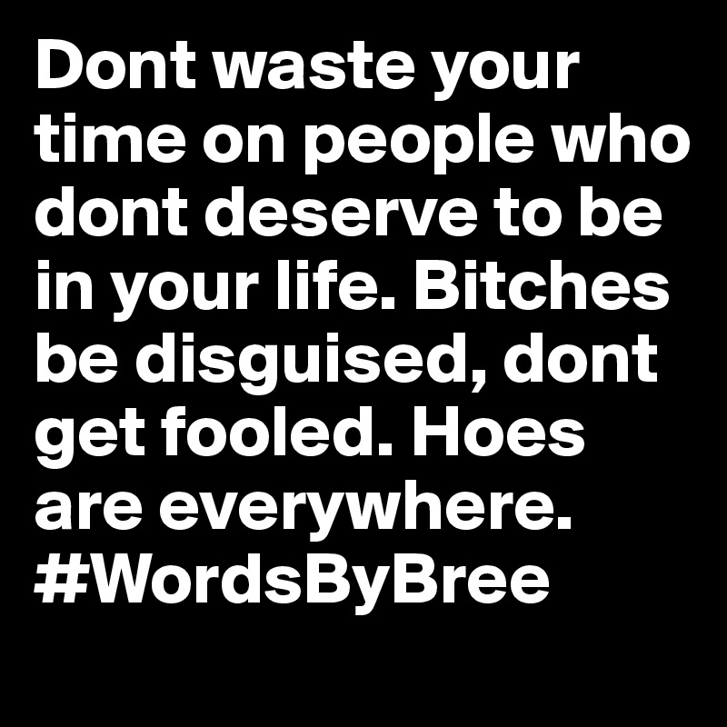 Dont waste your time on people who dont deserve to be in your life. Bitches be disguised, dont get fooled. Hoes are everywhere. #WordsByBree
