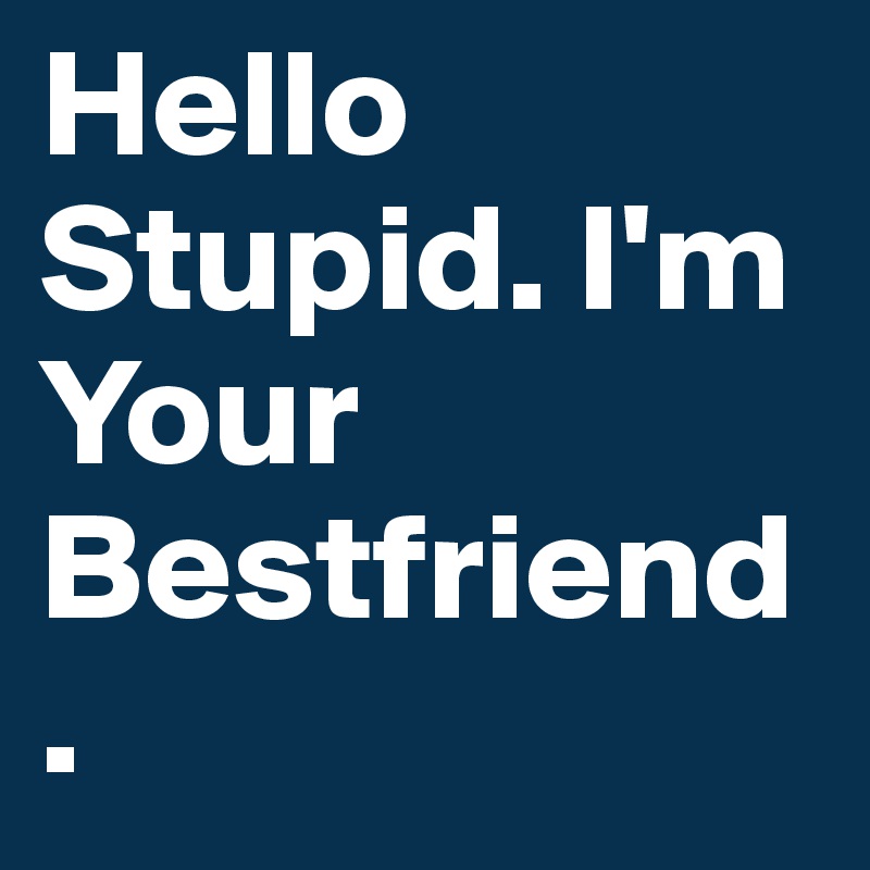 Hello Stupid. I'm Your Bestfriend.