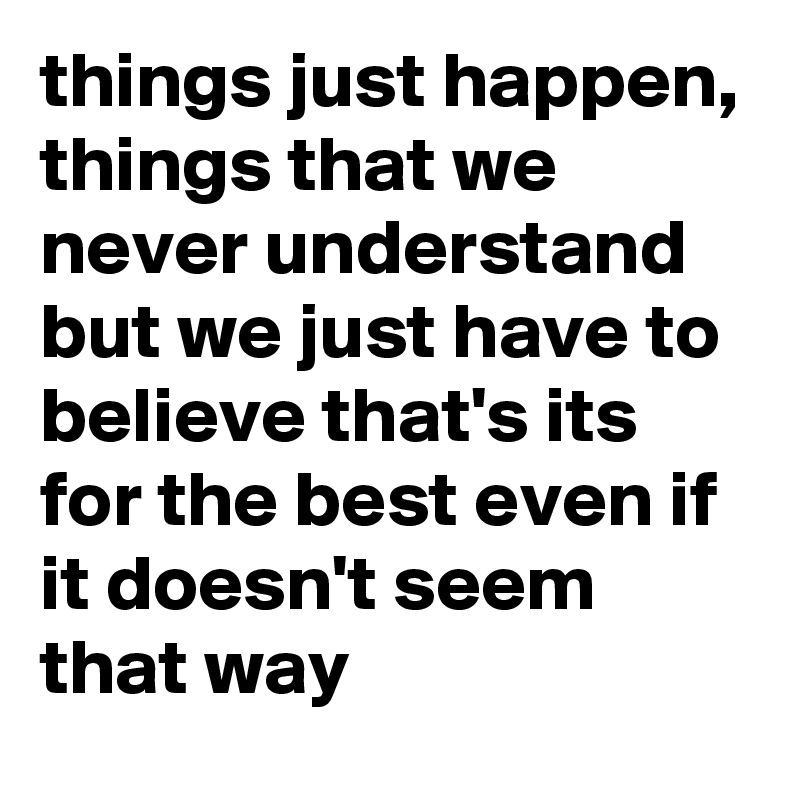 things just happen, things that we never understand but we just have to believe that's its for the best even if it doesn't seem that way