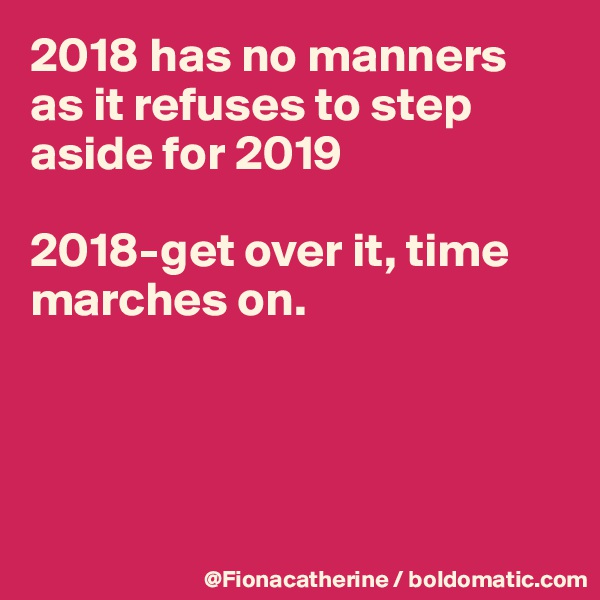2018 has no manners
as it refuses to step
aside for 2019

2018-get over it, time marches on.




