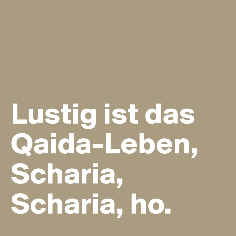 


Lustig ist das Qaida-Leben, Scharia, Scharia, ho. 