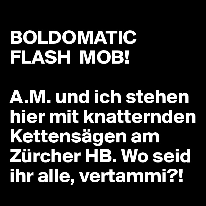 
BOLDOMATIC  FLASH  MOB!

A.M. und ich stehen hier mit knatternden Kettensägen am Zürcher HB. Wo seid ihr alle, vertammi?!