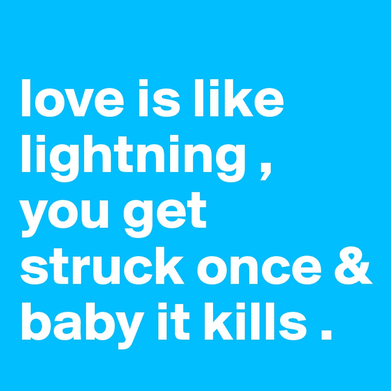                      
love is like lightning , you get struck once & baby it kills . 
