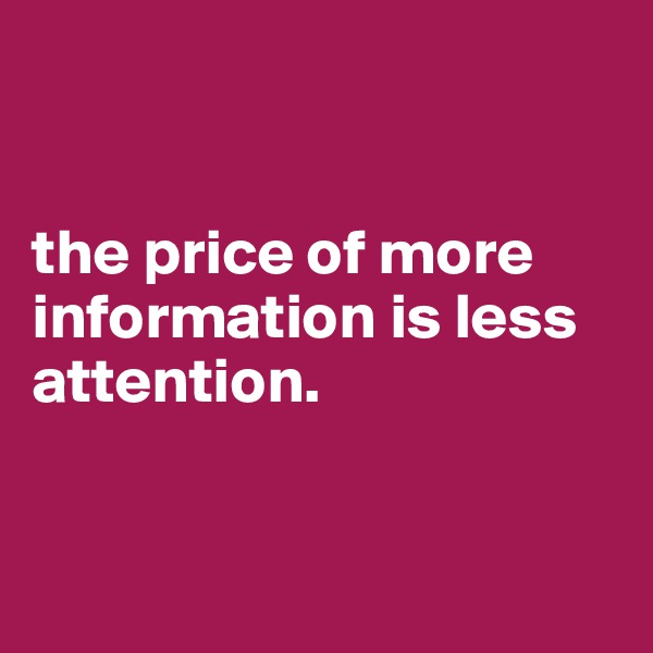 


the price of more information is less attention.


