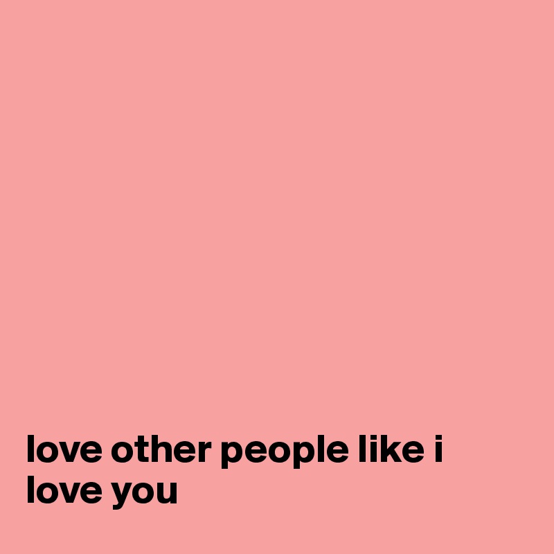 









love other people like i love you