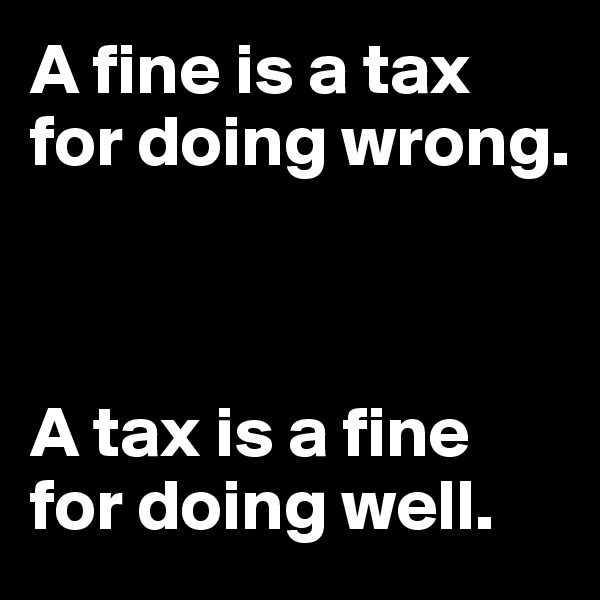 A fine is a tax for doing wrong. 



A tax is a fine for doing well.