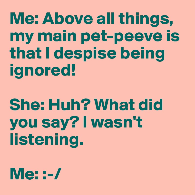 Me: Above all things, my main pet-peeve is that I despise being ignored!

She: Huh? What did you say? I wasn't listening.

Me: :-/