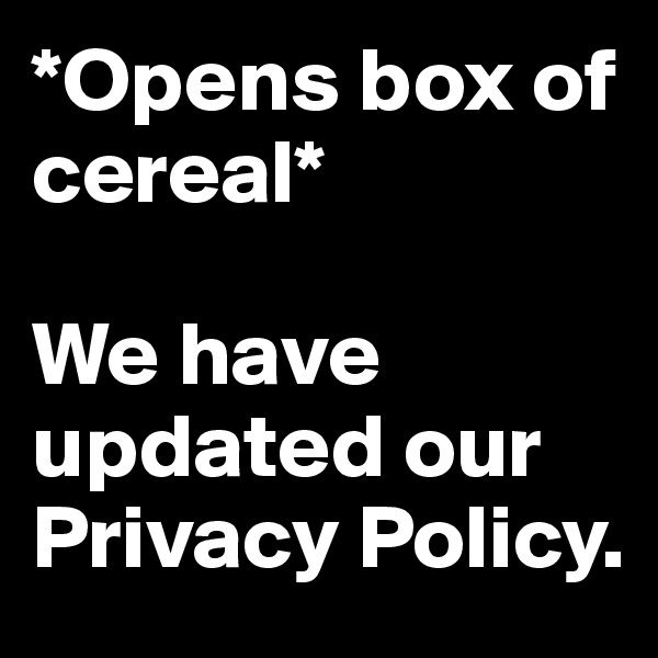 *Opens box of cereal*

We have updated our Privacy Policy.