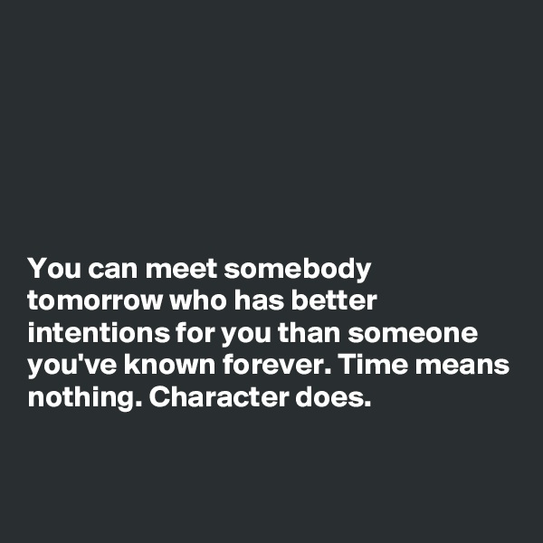 






You can meet somebody tomorrow who has better intentions for you than someone you've known forever. Time means nothing. Character does.



