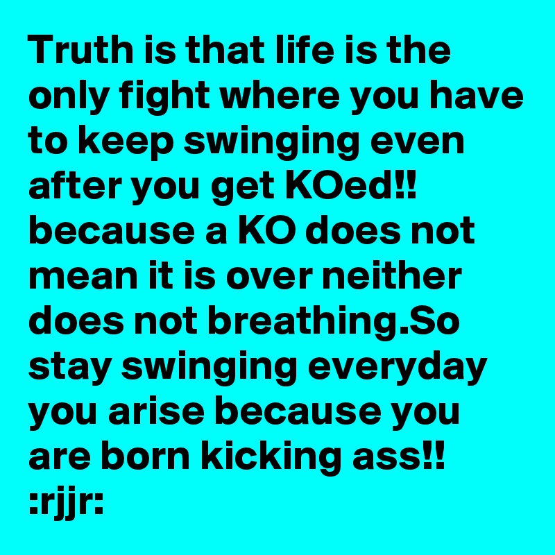 Truth is that life is the only fight where you have to keep swinging even after you get KOed!!  because a KO does not mean it is over neither does not breathing.So stay swinging everyday you arise because you are born kicking ass!!   :rjjr: