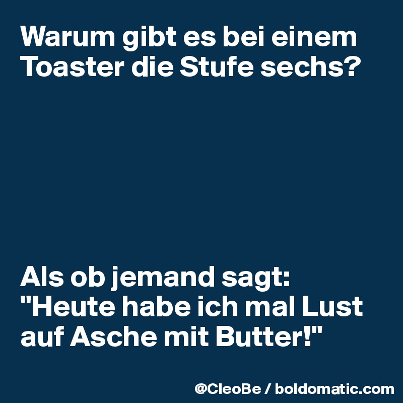 Warum gibt es bei einem Toaster die Stufe sechs? 






Als ob jemand sagt: "Heute habe ich mal Lust auf Asche mit Butter!" 

