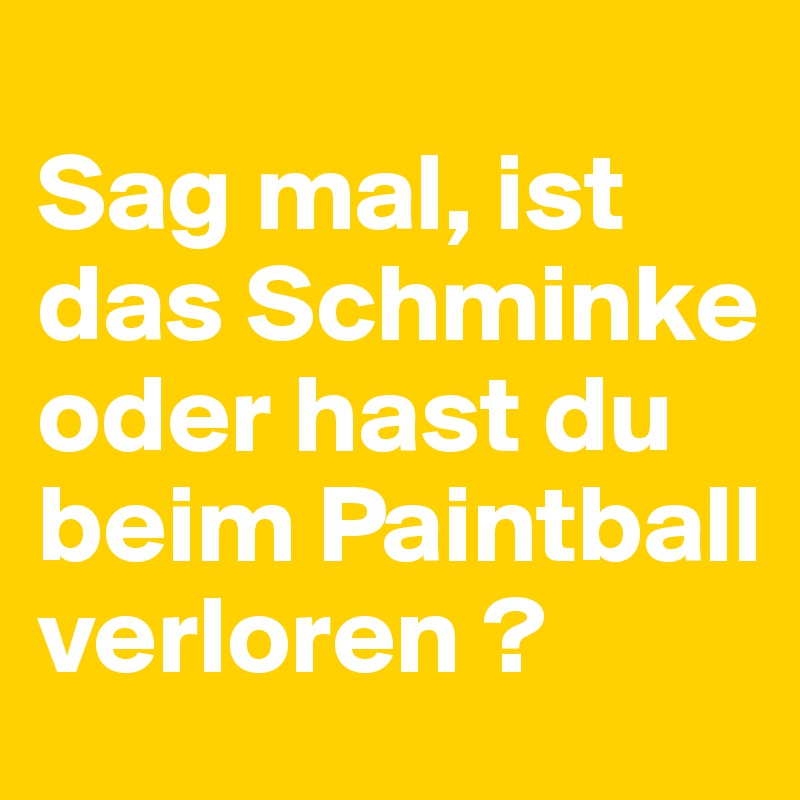 
Sag mal, ist das Schminke oder hast du beim Paintball verloren ?
