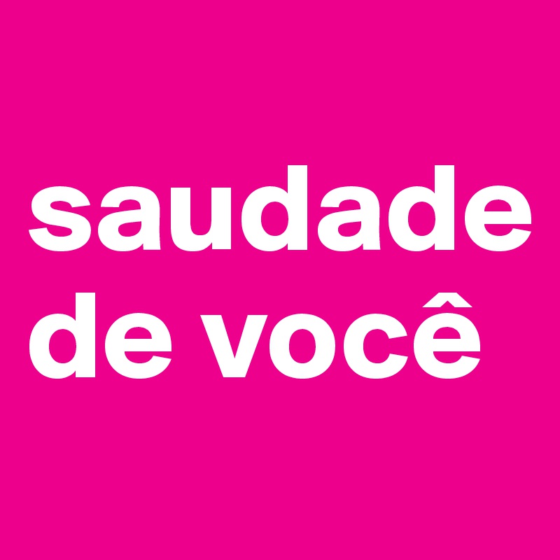 
saudade  
de você