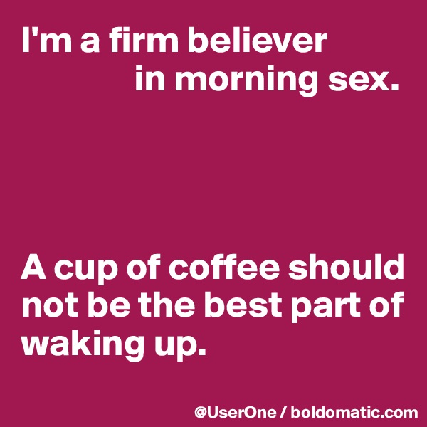 I'm a firm believer 
               in morning sex.




A cup of coffee should not be the best part of waking up.