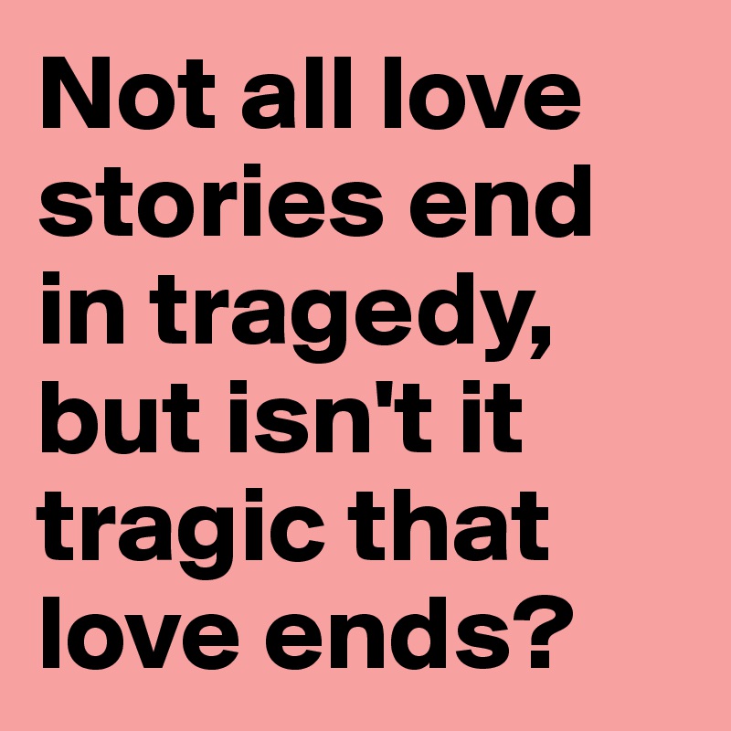 Not all love stories end in tragedy, but isn't it tragic that love ends? 